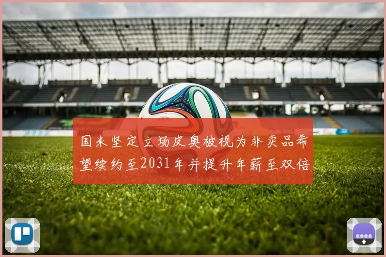 国米坚定立场皮奥被视为非卖品希望续约至2031年并提升年薪至双倍水平