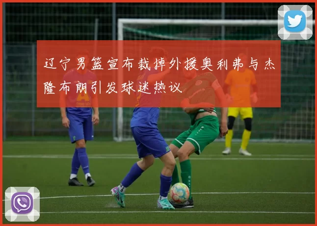 辽宁男篮宣布裁掉外援奥利弗与杰隆布朗引发球迷热议