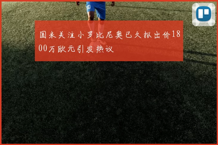 国米关注小罗比尼奥已久拟出价1800万欧元引发热议