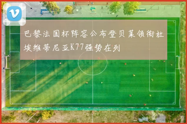 巴黎法国杯阵容公布登贝莱领衔杜埃维蒂尼亚K77强势在列