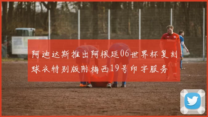 阿迪达斯推出阿根廷06世界杯复刻球衣特别版附梅西19号印字服务