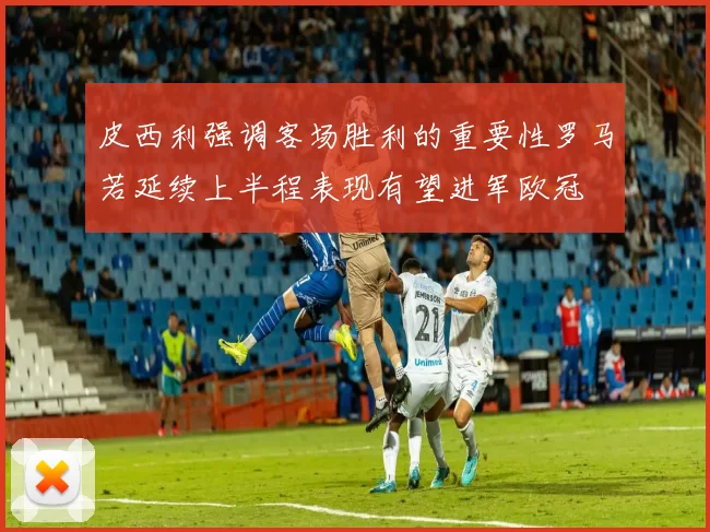 皮西利强调客场胜利的重要性罗马若延续上半程表现有望进军欧冠