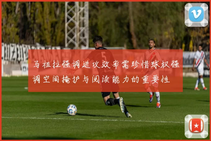 马祖拉强调进攻效率需珍惜球权强调空间掩护与阅读能力的重要性