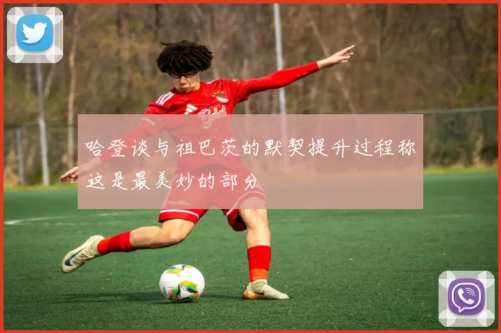 哈登谈与祖巴茨的默契提升过程称这是最美妙的部分