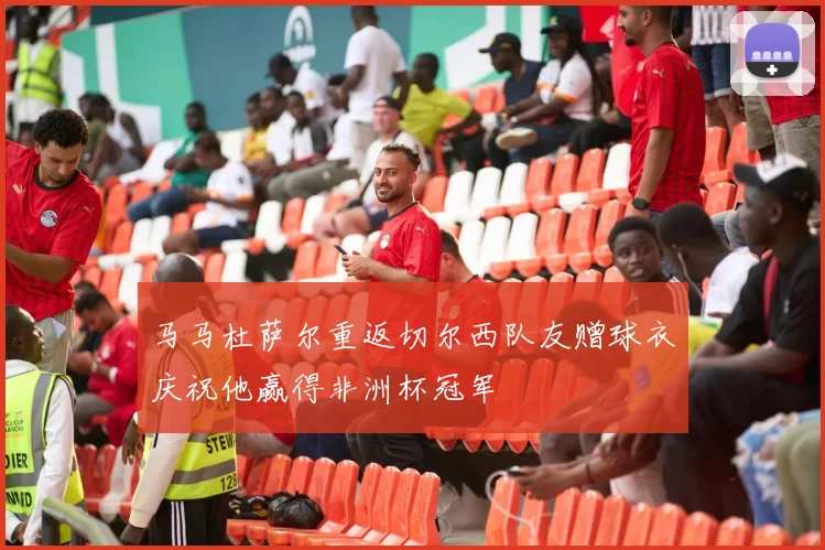 马马杜萨尔重返切尔西队友赠球衣庆祝他赢得非洲杯冠军