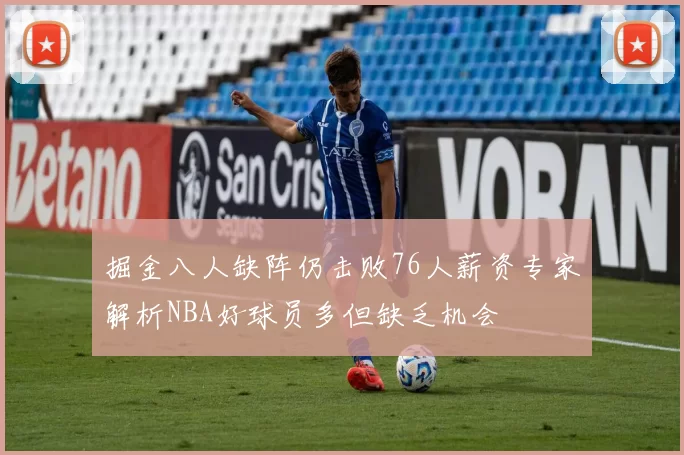 掘金八人缺阵仍击败76人薪资专家解析NBA好球员多但缺乏机会