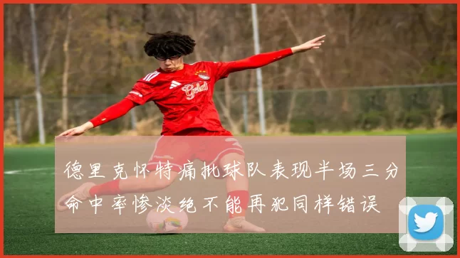 德里克怀特痛批球队表现半场三分命中率惨淡绝不能再犯同样错误