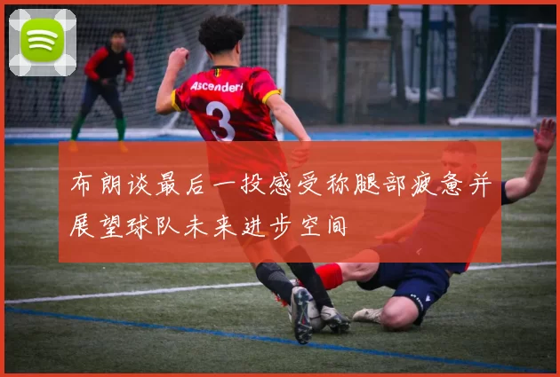 布朗谈最后一投感受称腿部疲惫并展望球队未来进步空间