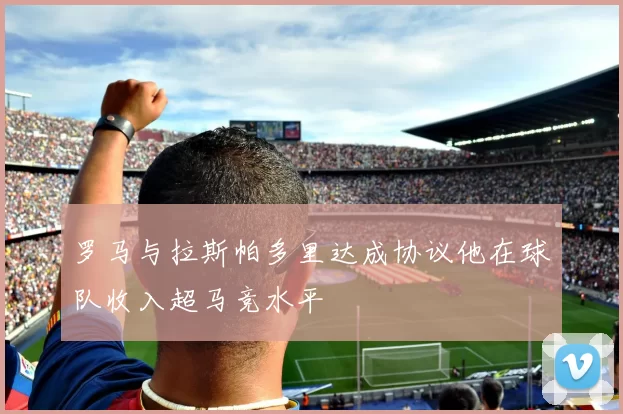 罗马与拉斯帕多里达成协议他在球队收入超马竞水平